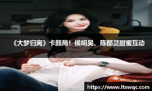 《大梦归离》卡颜局！侯明昊、陈都灵甜蜜互动